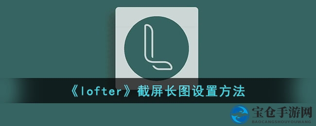 《lofter》截屏长图设置方法