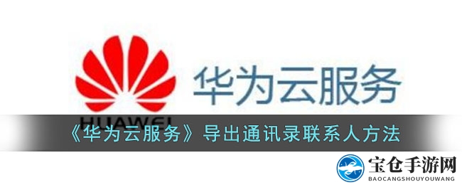 《华为云服务》导出通讯录联系人方法