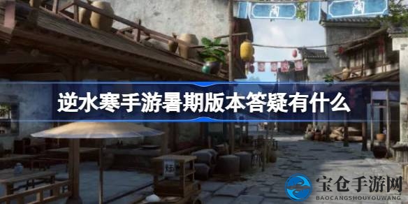 逆水寒手游1.1.2版本攻略来袭：答疑解惑，暑期新版本亮点抢先看