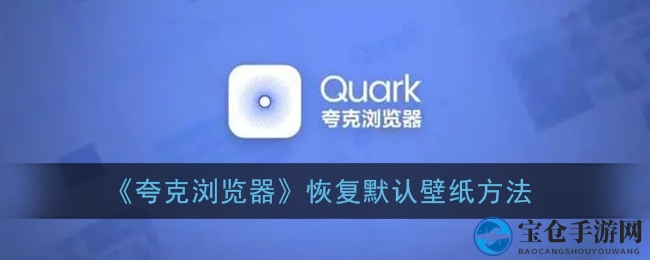 轻松恢复经典！教你一键让夸克浏览器壁纸变回纯真