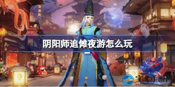 阴阳师新玩法“追傩夜游”揭秘：神秘夜游世界等你探索