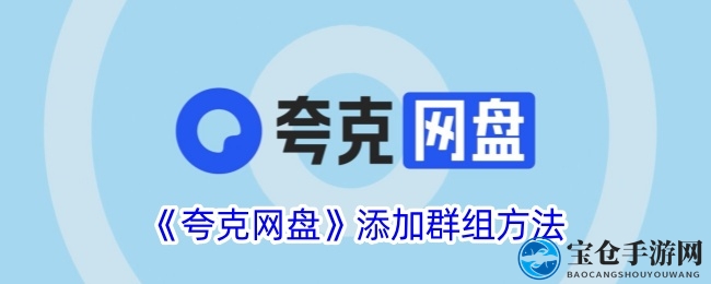轻松加入群组，体验夸克网盘新乐趣：手游网揭秘添加群组与创建方法