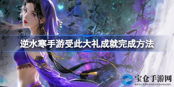 逆水寒手游成就攻略：轻松解锁“受此大礼”，成为游戏高手