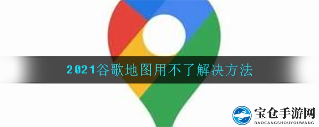 2021谷歌地图用不了解决方法