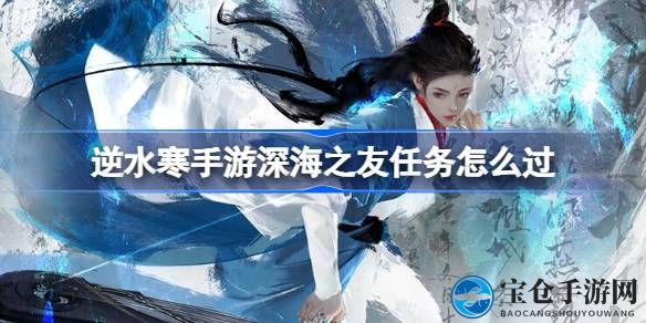 逆水寒手游深海探险：解锁“深海之友”任务攻略指南