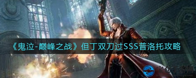 《鬼泣巅峰之战》揭秘：但丁双刀如何击败SSS级BOSS普洛托？