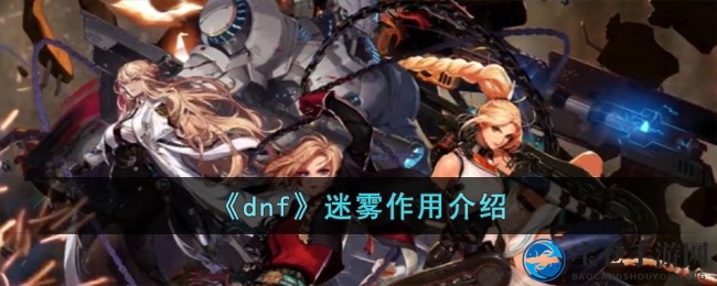 DNF迷雾神秘功效揭秘：助力装备升级，解锁新天赋与稀有道具