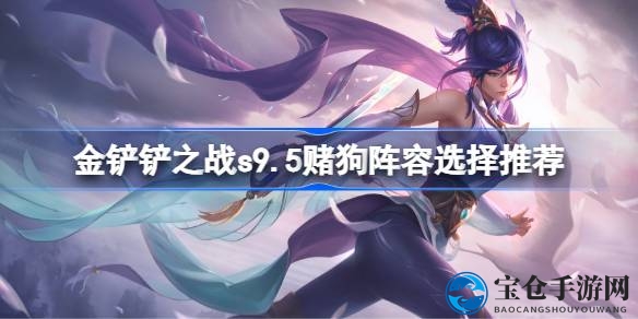 金铲铲之战S9.5赌狗阵容攻略：揭秘战术精髓，打造最强阵容