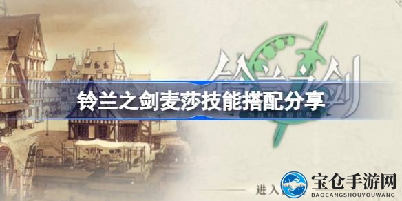 《铃兰之剑》麦莎攻略：传奇防御者技能解析与实战技巧