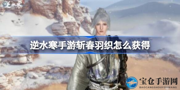 逆水寒手游新时装斩春羽织11月底亮相，揭秘获取攻略及丰厚奖励