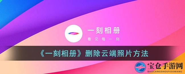 一键释放云端空间：一刻相册照片清除攻略全解析