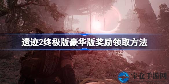 遗迹2终极版豪华版奖励揭秘：探索新大陆，解锁丰厚宝藏