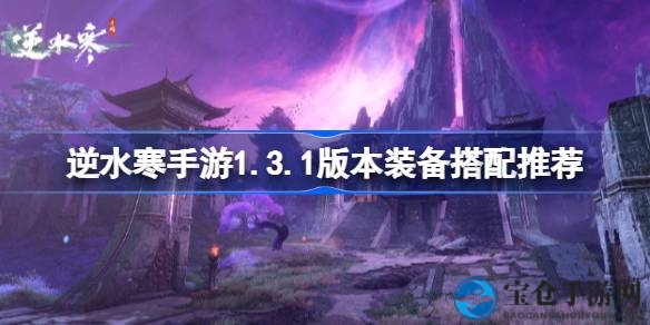 逆水寒手游1.3.1版本装备配置攻略：全面解析，助力玩家激战升级
