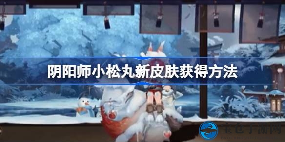 阴阳师新版本预告：小松丸绒雪缀枝新皮肤即将亮相，独家获取攻略大公开