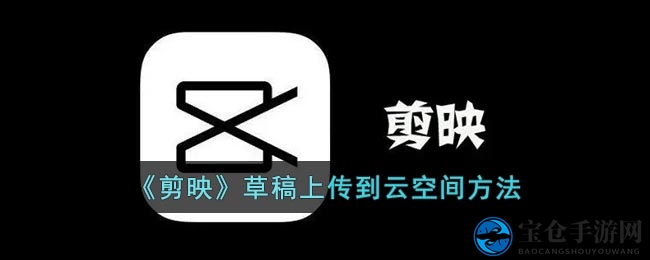 《剪映》草稿上传到云空间方法