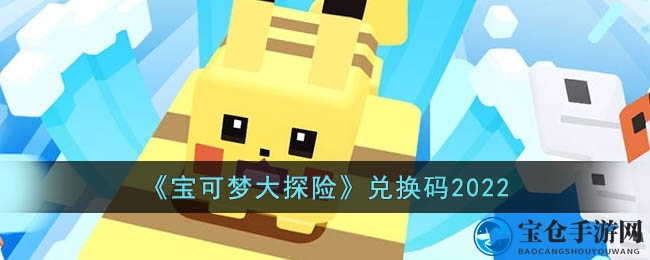 《宝可梦大探险》最新兑换码揭晓，解锁神秘宝可梦！