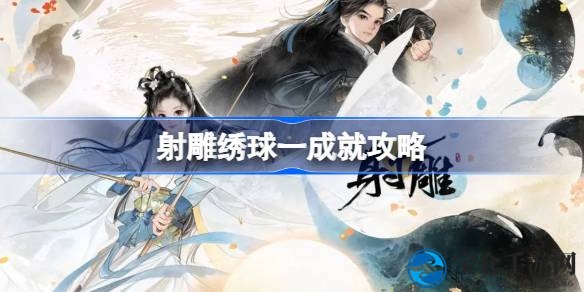 射雕手游神秘成就“绣球·一”轻松解锁攻略，玩家必备！