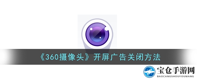 “告别烦人广告！360摄像头开屏广告关闭教程曝光，手把手教你轻松关闭”
