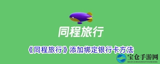 轻松绑定银行卡，同程旅行开启便捷出行之旅