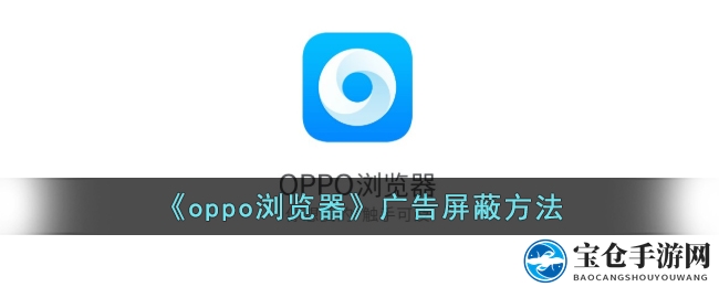 Oppo浏览器广告拦截攻略：轻松告别弹窗烦恼，畅享无广告上网体验