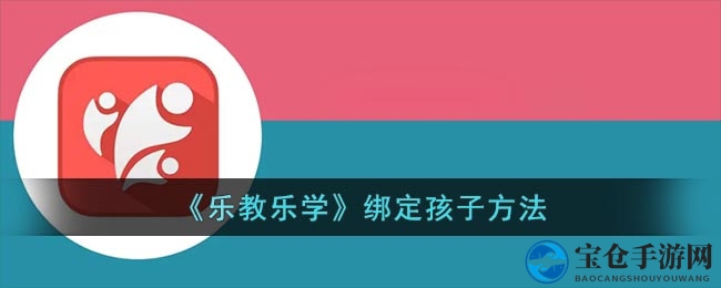 《乐教乐学》绑定孩子方法