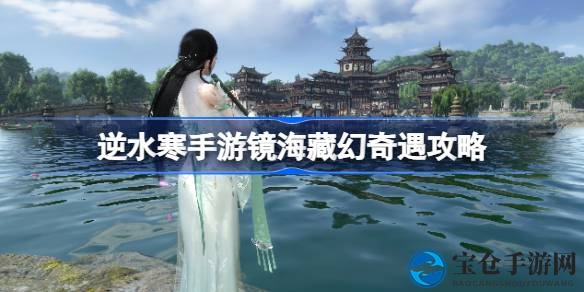 逆水寒手游新版本奇遇攻略：镜海藏幻任务开启方法大揭秘