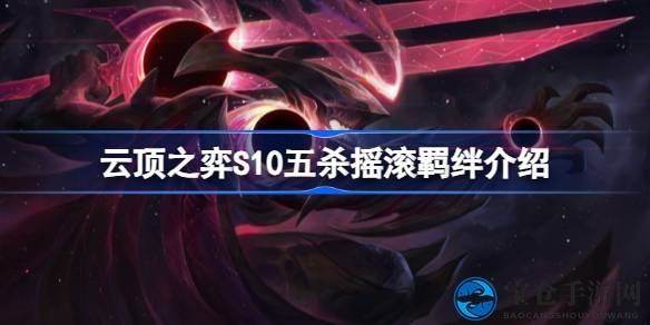 解锁摇滚力量，五杀羁绊助力云顶之弈S10战力飙升