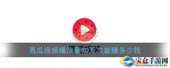 《西瓜视频》观看量10万次收益解析