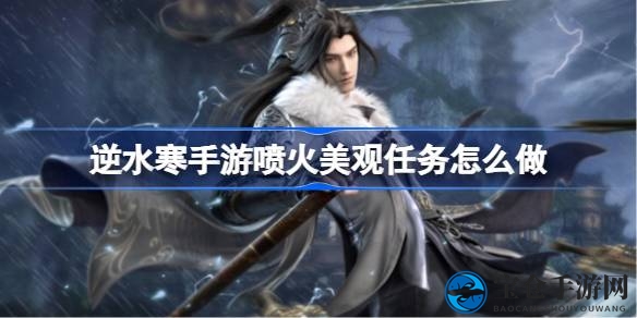逆水寒手游杭州之旅攻略：解锁喷火美景，收获丰厚奖励