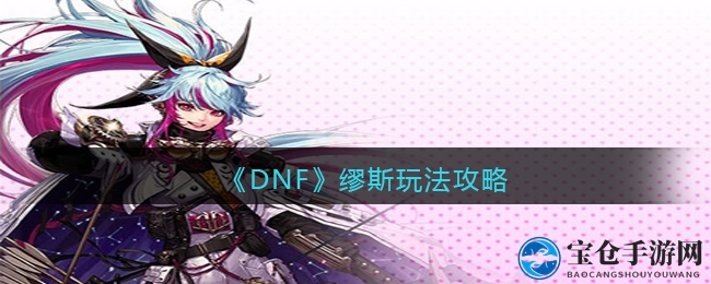 DNF新角色缪斯攻略：技能解析与操作入门指南