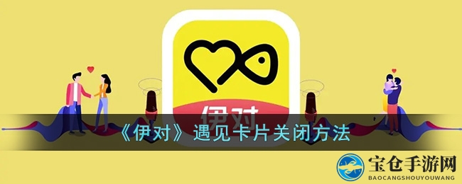 《伊对》遇见卡片关闭方法