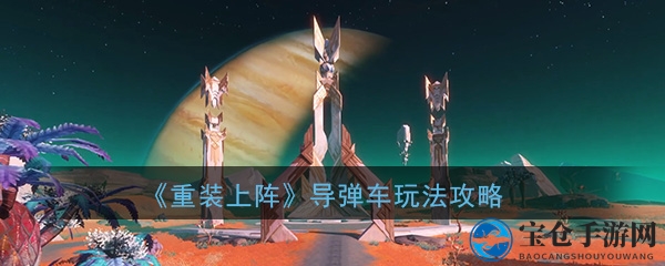 《重装上阵》导弹车操作攻略：驾驭技巧与装备搭配全解析