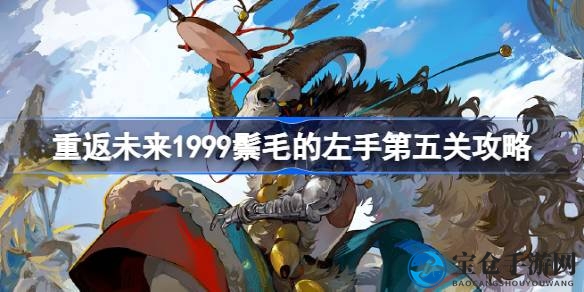 重返未来1999：鬃毛的左手第五关攻略全解析，解锁挑战秘笈！