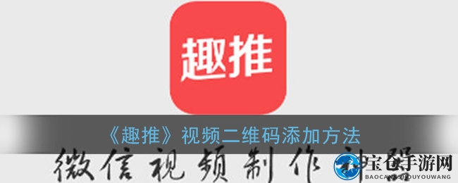 轻松玩转趣推，二维码视频互动轻松提升宣传效果