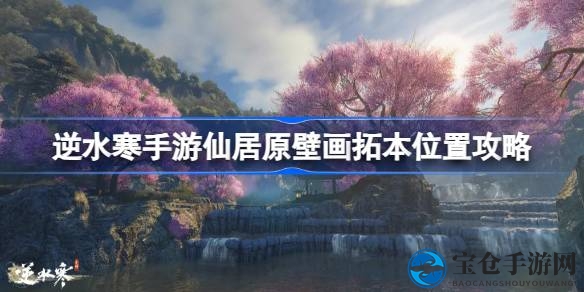 逆水寒手游：仙居原壁画拓本探险秘籍，轻松解锁神秘收藏