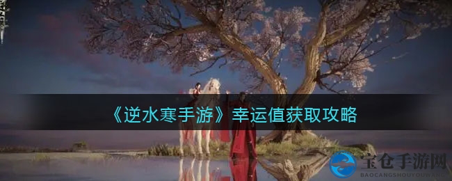 《逆水寒手游》揭秘：轻松提升幸运值攻略大放送！
