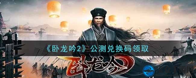 《卧龙吟2》公测兑换码获取攻略大揭秘，轻松兑换福利畅玩游戏