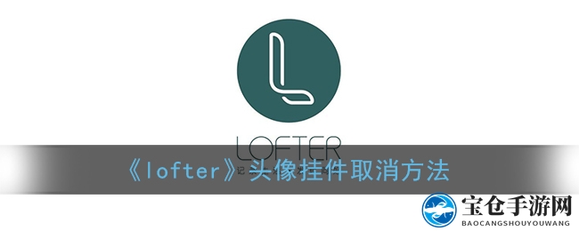 轻松解锁！教你轻松取消Lofter头像挂件，告别可爱束缚