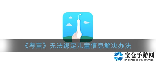《粤苗》无法绑定儿童信息解决办法