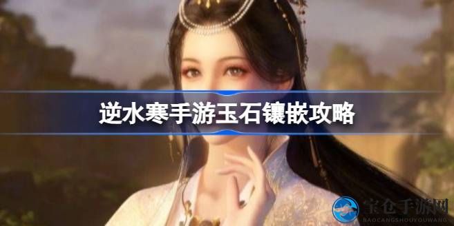 逆水寒手游玉石镶嵌新升级，67级开启套装效果，实力大增攻略揭秘