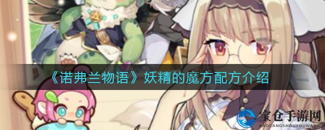 《诺弗兰物语》妖精魔方制作配方大揭秘，独特炼金术引热议