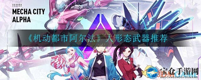 《机动都市阿尔法》人形态武器攻略：榴弹炮力荐，机甲杀手！