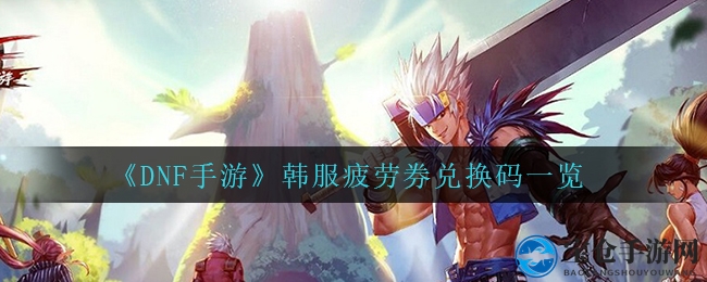 《DNF手游》韩服疲劳券兑换码一览