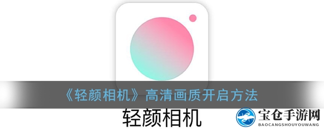 轻松解锁高清画质，轻颜相机让模糊画面瞬间清晰