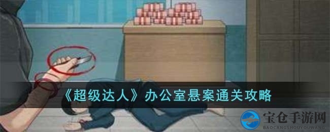 《超级达人》办公室悬案攻略揭秘：智慧解谜挑战来袭