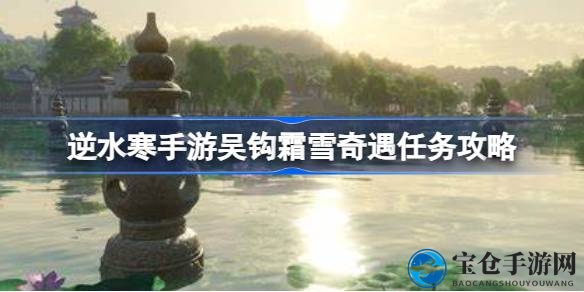 逆水寒手游奇遇“吴钩霜雪”：探寻神秘任务攻略全解密