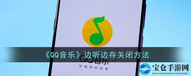 QQ音乐“边听边存”关闭攻略，轻松解决手机存储空间不足烦恼