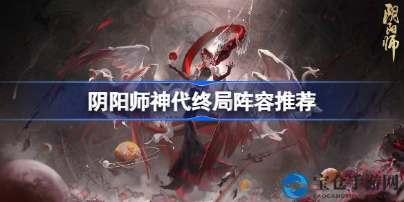 阴阳师神代终局挑战：阵容攻略揭秘，轻松通关不再难