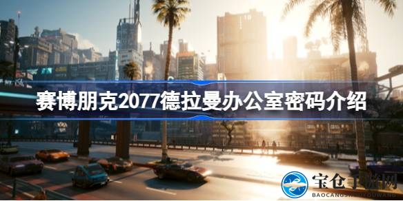 揭秘赛博朋克2077：解锁德拉曼办公室神秘密码攻略
