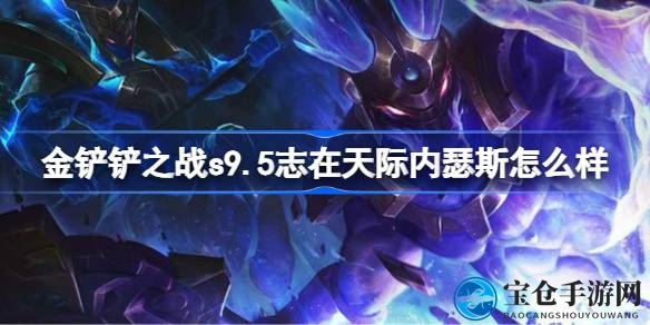 金铲铲之战S9.5赛季内瑟斯实力解析：兼具主宰与恕瑞玛羁绊的4费棋子揭秘